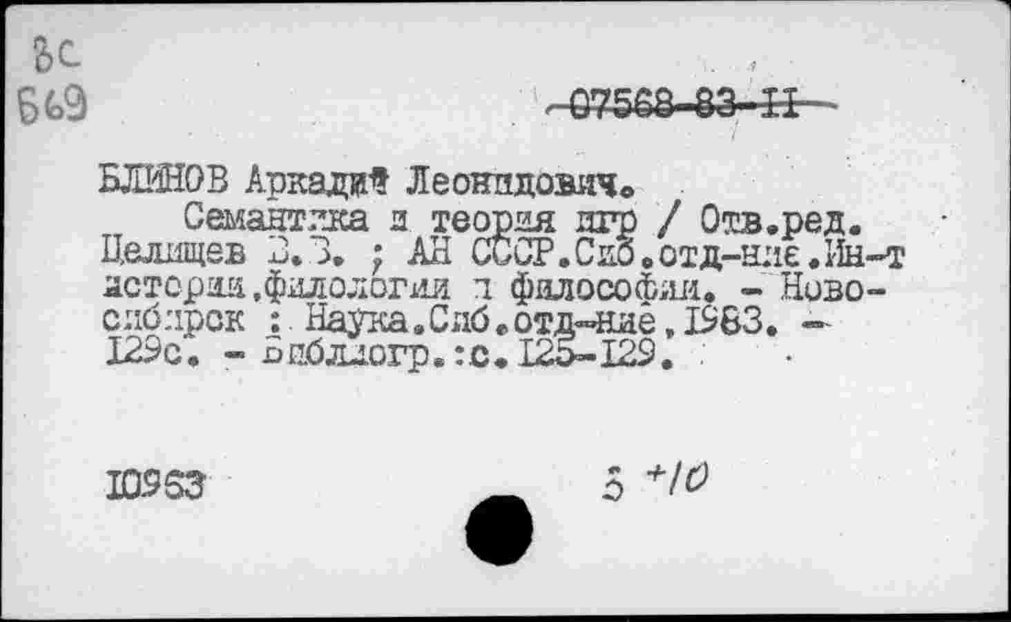 ﻿6 Ь9
-С7568-83-Н-
■ . 7
БЛИНОВ Аркадий Леонидович®
Семантика и теория игр / Отв.ред.
Целищев 3.3. ; АН СССР. Сиб, от д-нле. Ин-т истории .филологии и философии. - Ново-сябпрок : Наука.Сиб.отд-няё, 19БЗ. -129с. - Бпбллогр.:с. 125-129.
10953
Б